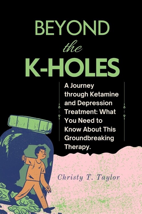 Beyond the K-HOLES: A Journey through Ketamine and Depression Treatment: What You Need to Know About This Groundbreaking Therapy. (Paperback)