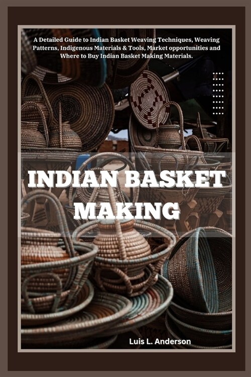 Indian Basket Making: A Detailed Guide to Indian Basket Weaving Techniques, Weaving Patterns, Indigenous Materials & Tools, Market opportuni (Paperback)