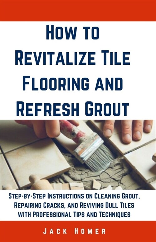 How to Revitalize Tile Flooring and Refresh Grout: Step-by-Step Instructions on Cleaning Grout, Repairing Cracks, and Reviving Dull Tiles with Profess (Paperback)