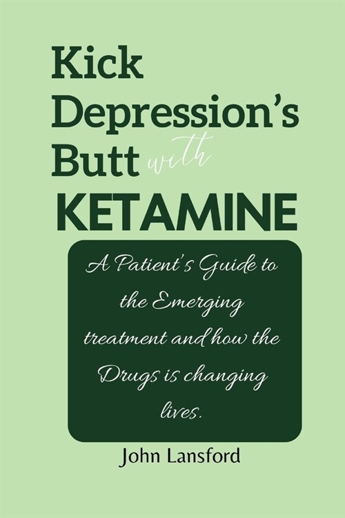Kick Depressions Butt with KETAMINE: A Patients Guide to the Emerging treatment and how the Drugs is changing lives. (Paperback)