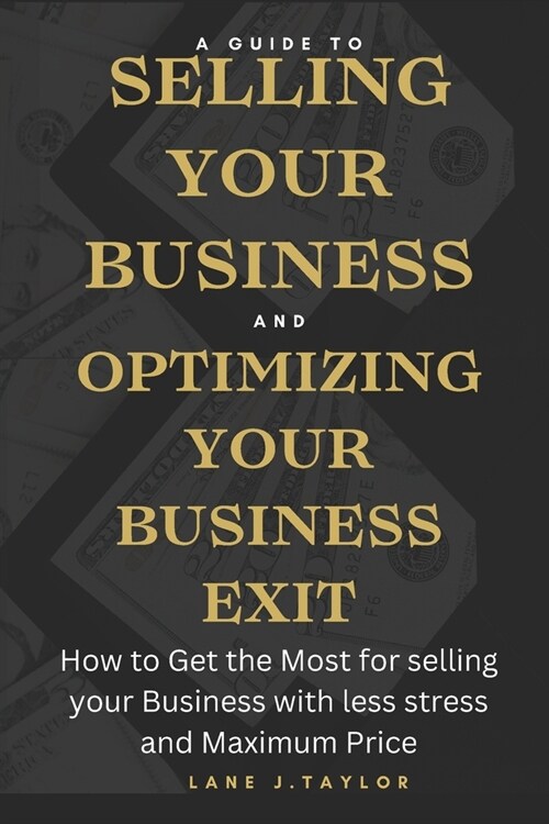 A Guide to Selling your Business and Optimizing your Business Exit: How to Get the Most for selling your Business with less stress and Maximum Price (Paperback)