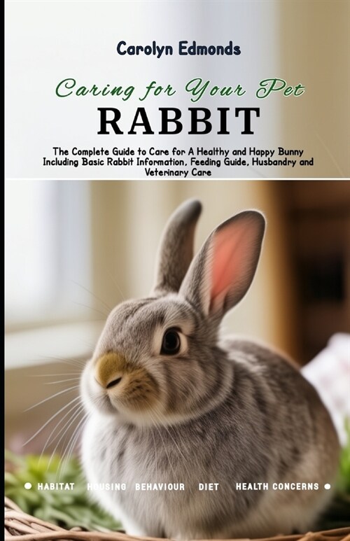 Caring for Your Pet Rabbit: The Complete Guide to Care for A Healthy and Happy Bunny Including Basic Rabbit Information, Feeding Guide, Husbandry (Paperback)