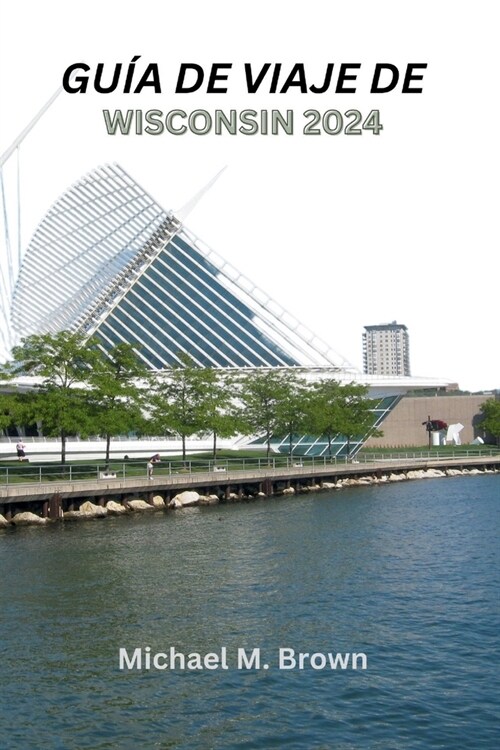 Gu? de Viaje de Wisconsin 2024: Un rico viaje cultural a trav? de aventuras al aire libre, lugares emblem?icos, delicias culinarias y tesoros escon (Paperback)
