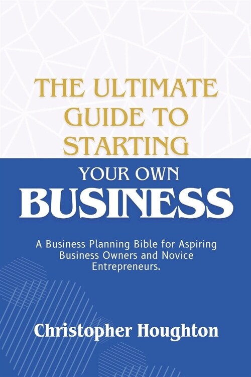 The Ultimate Guide to Starting Your Own Business: A Business Planning Bible for Aspiring Business Owners and Novice Entrepreneurs. (Paperback)