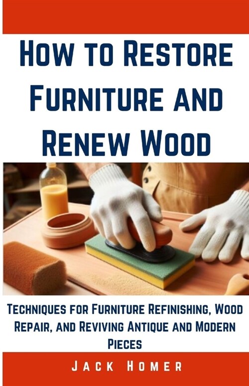 How to Restore Furniture and Renew Wood: Techniques for Furniture Refinishing, Wood Repair, and Reviving Antique and Modern Pieces (Paperback)