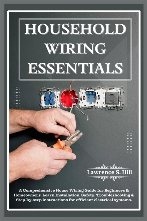 Household Wiring Essentials: A Comprehensive House Wiring Guide for Beginners & Homeowners. Learn Installation, Safety, Troubleshooting & Step-by-s (Paperback)