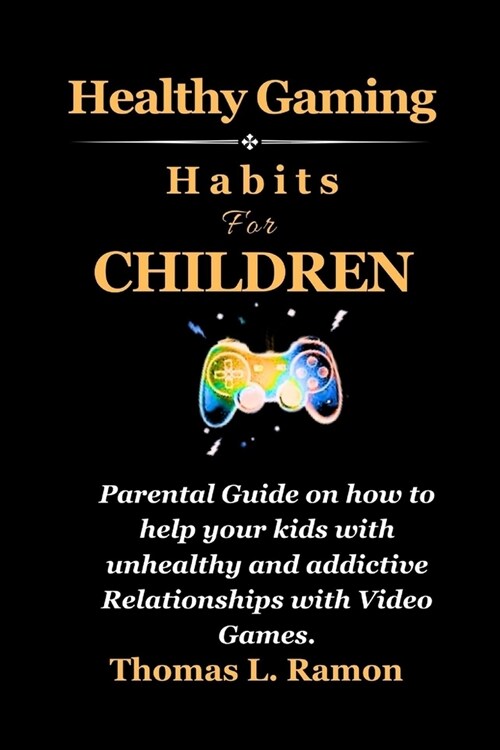 Healthy Gaming Habits For Children: Parental Guide on how to help your kids with unhealthy and addictive Relationships with Video Games. (Paperback)