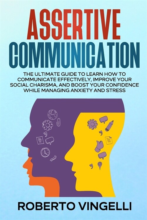 Assertive Communication: The Ultimate Guide to Learn How to Communicate Effectively, Improve your Social Charisma, and Boost your Confidence wh (Paperback)