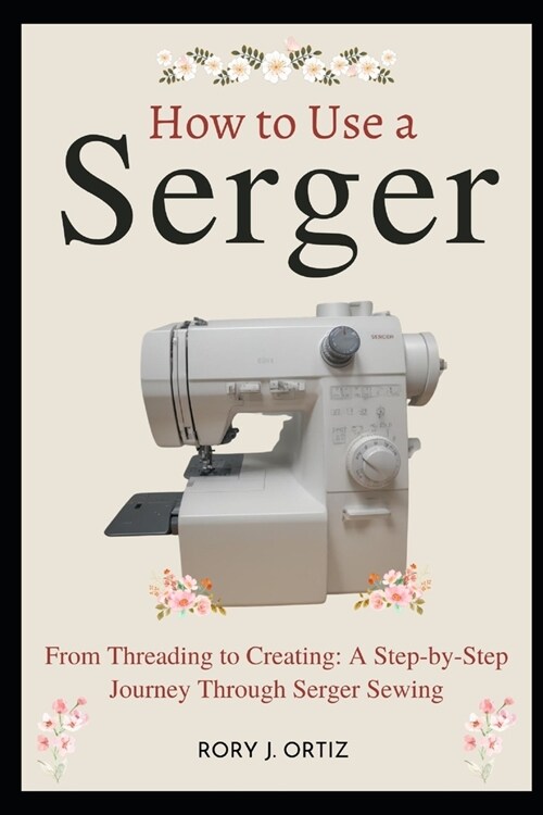 How to Use a Serger: From Threading to Creating: A Step-by-Step Journey Through Serger Sewing (Paperback)