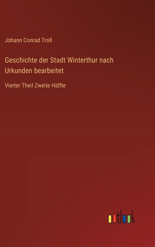 Geschichte der Stadt Winterthur nach Urkunden bearbeitet: Vierter Theil Zweite H?fte (Hardcover)