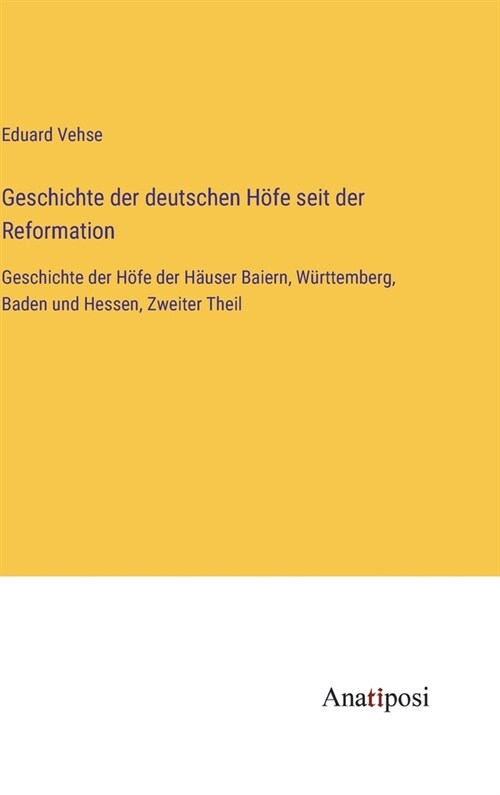 Geschichte der deutschen H?e seit der Reformation: Geschichte der H?e der H?ser Baiern, W?ttemberg, Baden und Hessen, Zweiter Theil (Hardcover)