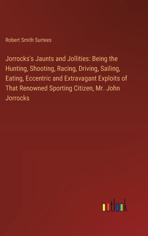 Jorrockss Jaunts and Jollities: Being the Hunting, Shooting, Racing, Driving, Sailing, Eating, Eccentric and Extravagant Exploits of That Renowned Sp (Hardcover)