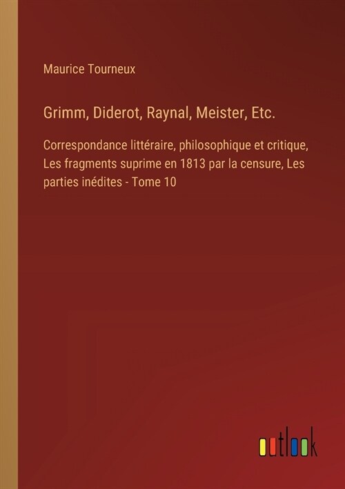 Grimm, Diderot, Raynal, Meister, Etc.: Correspondance litt?aire, philosophique et critique, Les fragments suprime en 1813 par la censure, Les parties (Paperback)