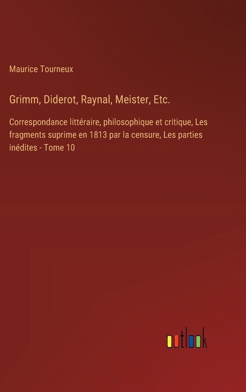 Grimm, Diderot, Raynal, Meister, Etc.: Correspondance litt?aire, philosophique et critique, Les fragments suprime en 1813 par la censure, Les parties (Hardcover)