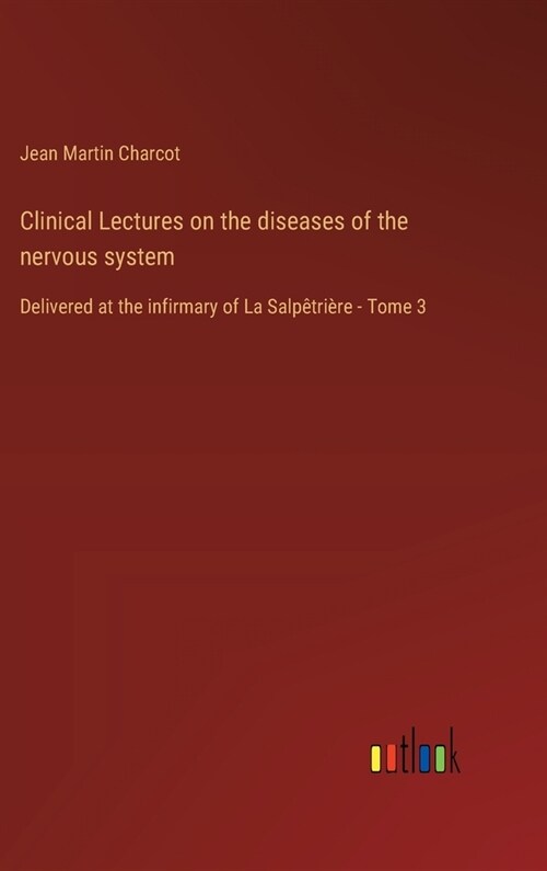 Clinical Lectures on the diseases of the nervous system: Delivered at the infirmary of La Salp?ri?e - Tome 3 (Hardcover)