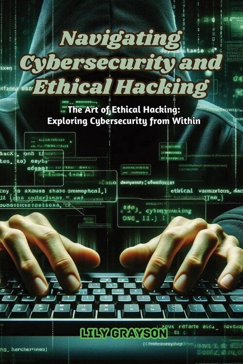 Navigating Cybersecurity and Ethical Hacking: The art of ethical hacking: exploring cybersecurity from within (Paperback)