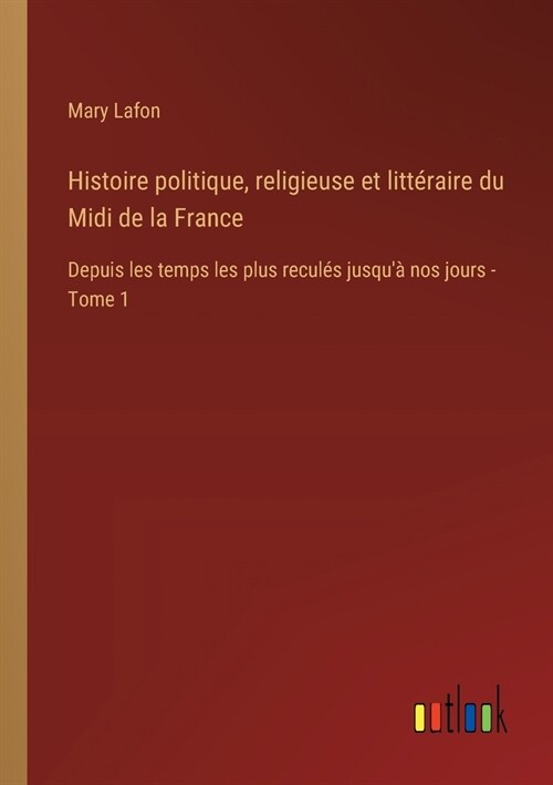 Histoire politique, religieuse et litt?aire du Midi de la France: Depuis les temps les plus recul? jusqu?nos jours - Tome 1 (Paperback)