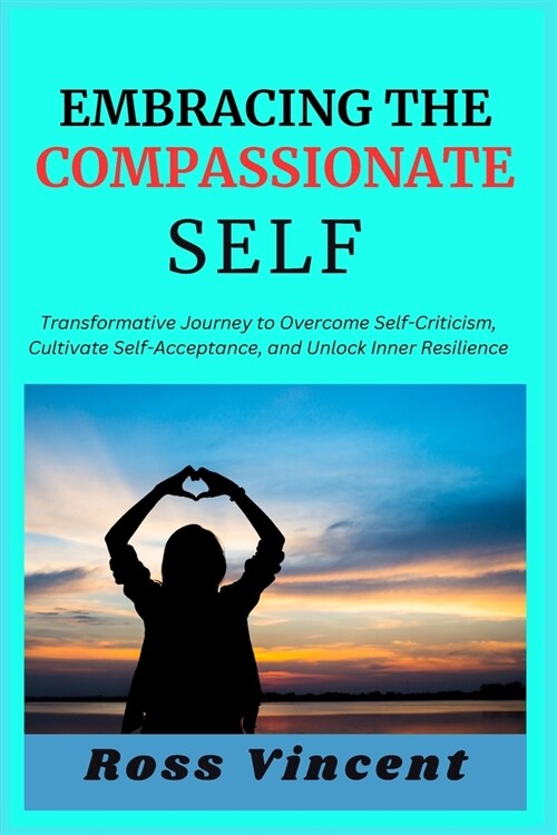 Embracing the Compassionate Self: Transformative Journey to Overcome Self-Criticism, Cultivate Self-Acceptance, and Unlock Inner Resilience (Paperback)