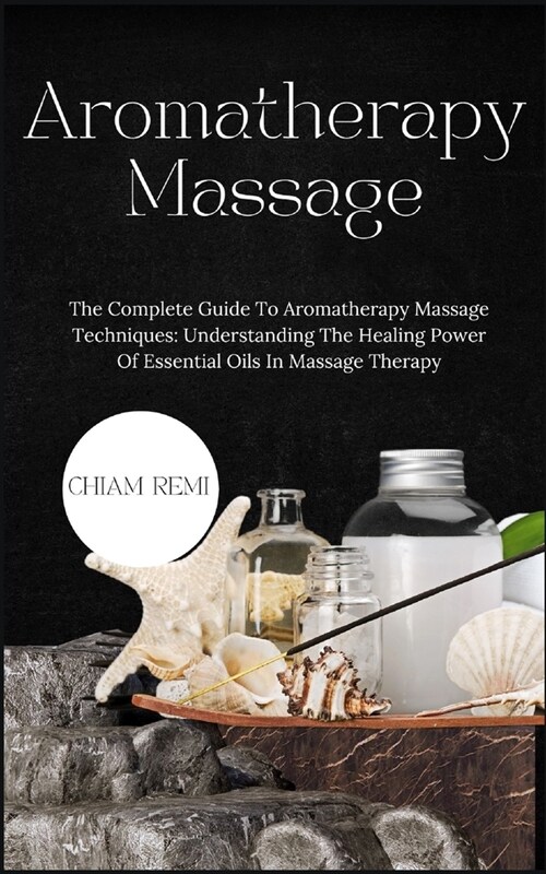 Aromatherapy Massage: The Complete Guide To Aromatherapy Massage Techniques: Understanding The Healing Power Of Essential Oils In Massage Th (Paperback)