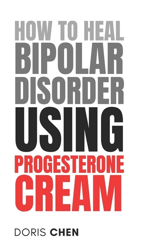 How to Heal Bipolar Disorder Using Progesterone Cream: The Essential Guide to Using Hormone Balance to Eliminate Mania, Depression, Mood Swings, Anxie (Paperback)