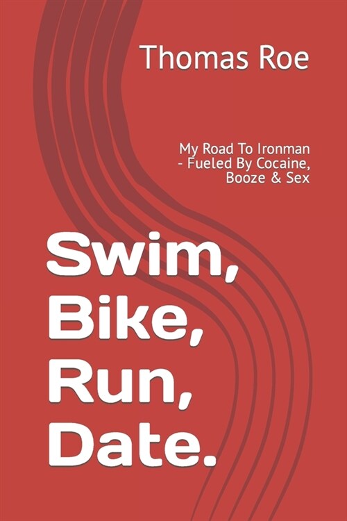 Swim, Bike, Run, Date...: My Road To Ironman - Fueled By Cocaine, Booze & Sex (Paperback)