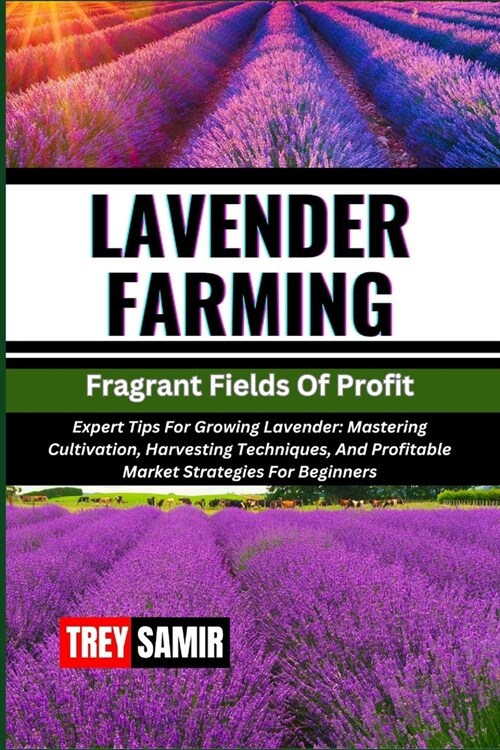 LAVENDER FARMING Fragrant Fields Of Profit: Expert Tips For Growing Lavender: Mastering Cultivation, Harvesting Techniques, And Profitable Market Stra (Paperback)