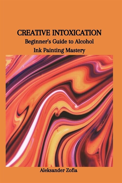 Creative Intoxication: Beginners Guide to Alcohol Ink Painting Mastery (Paperback)