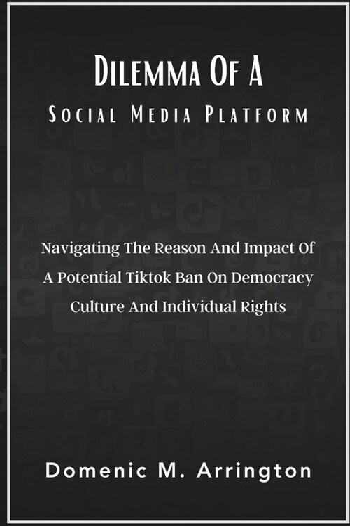 Dilemma Of A Social Media Platform: Navigating The Reason And Impact Of A Potential Tiktok Ban On Democracy Culture And Individual Rights (Paperback)