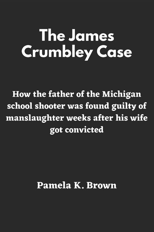 The James Crumbley Case: How the father of the Michigan school shooter was found guilty of manslaughter weeks after his wife got convicted (Paperback)