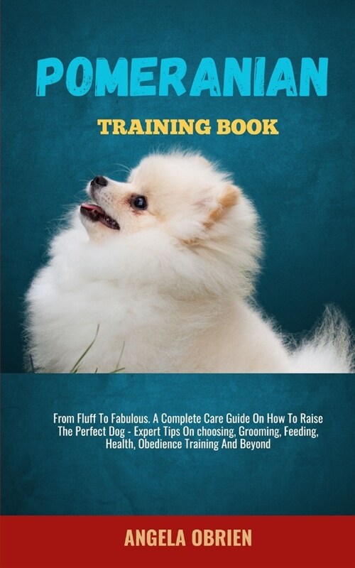 Pomeranian Training Book: From Fluff To Fabulous. A Complete Care Guide On How To Raise The Perfect Pet - Expert Tips On choosing, Grooming, Fee (Paperback)