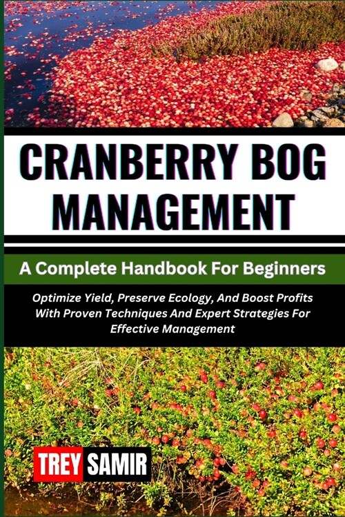 CRANBERRY BOG MANAGEMENT A Complete Handbook For Beginners: Optimize Yield, Preserve Ecology, And Boost Profits With Proven Techniques And Expert Stra (Paperback)