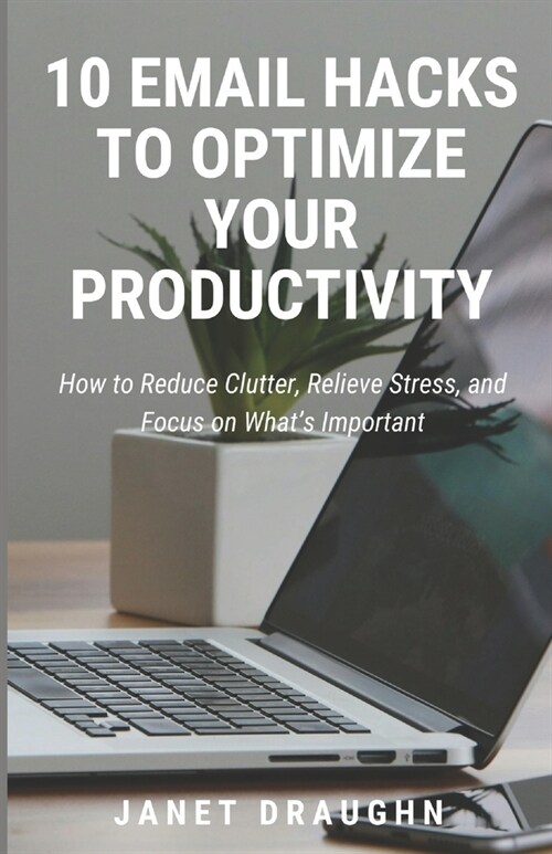10 Email Hacks to Optimize Your Productivity: How to Reduce Clutter, Relieve Stress, and Focus on Whats Important (Paperback)