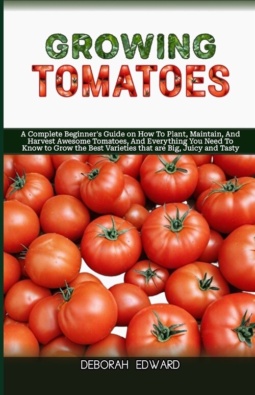 Growing Tomatoes: A Complete Beginners Guide on How To Plant, Maintain, And Harvest Awesome Tomatoes, And Everything You Need To Know t (Paperback)