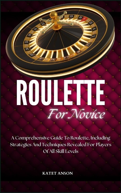 Roulette for Novice: A Comprehensive Guide To Roulette, Including Strategies And Techniques Revealed For Players Of All Skill Levels (Paperback)