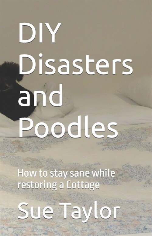DIY Disasters and Poodles: How to stay sane while restoring a Cottage (Paperback)