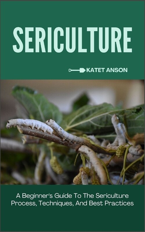Sericulture: A Beginners Guide To The Sericulture Process, Techniques, And Best Practices (Paperback)