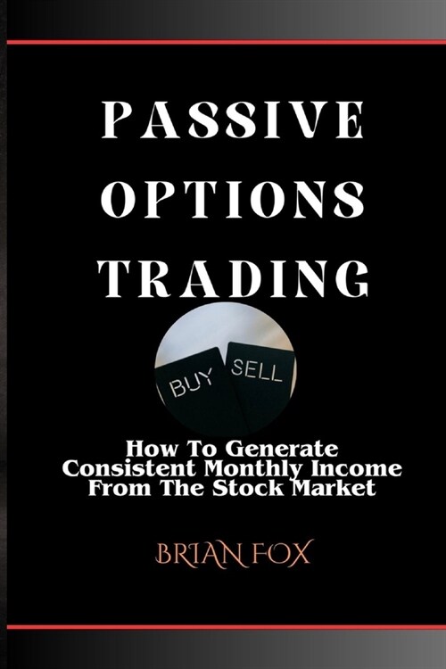 Passive Options Trading: How To Generate Consistent Monthly Income From The Stock Market (Paperback)