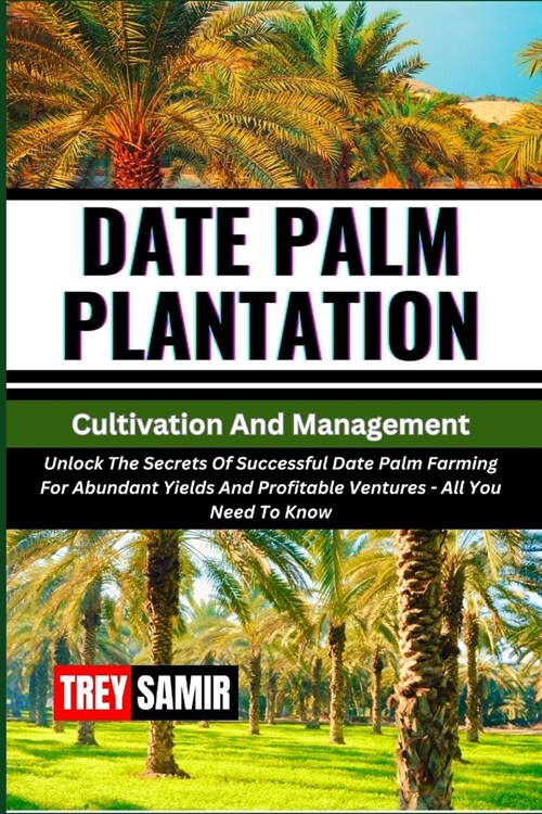 DATE PALM PLANTATION Cultivation And Management: Unlock The Secrets Of Successful Date Palm Farming For Abundant Yields And Profitable Ventures - All (Paperback)