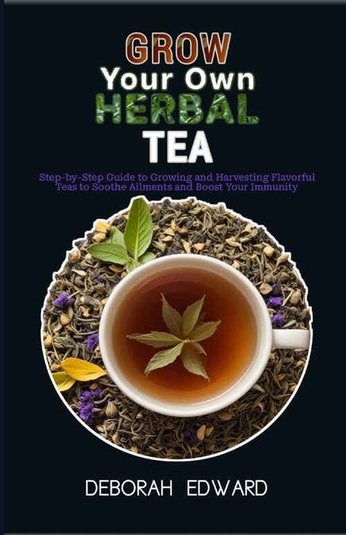 Grow Your Own Herbal Tea Garden: Step-by-Step Guide to Growing and Harvesting Flavorful Teas to Soothe Ailments and Boost Your Immunity (Paperback)