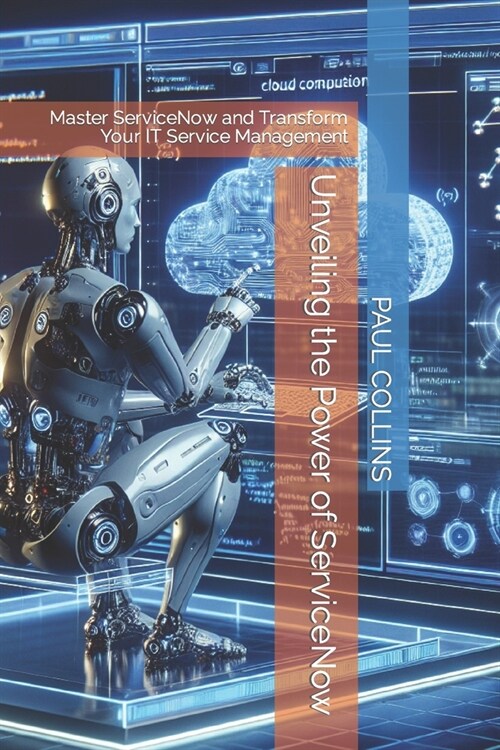 Unveiling the Power of ServiceNow: Master ServiceNow and Transform Your IT Service Management (Paperback)