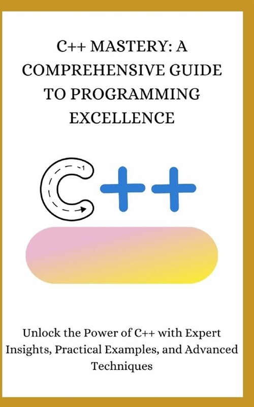 C++ Mastery: A COMPREHENSIVE GUIDE TO PROGRAMMING EXCELLENCE: Unlock the Power of C++ with Expert Insights, Practical Examples, and (Paperback)