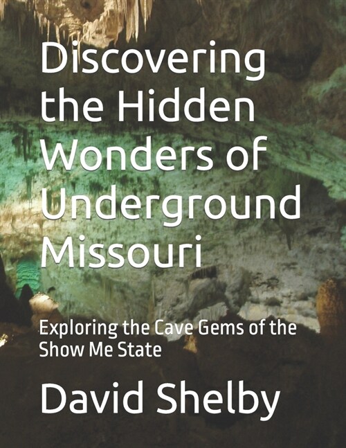 Discovering the Hidden Wonders of Underground Missouri: Exploring the Cave Gems of the Show Me State (Paperback)
