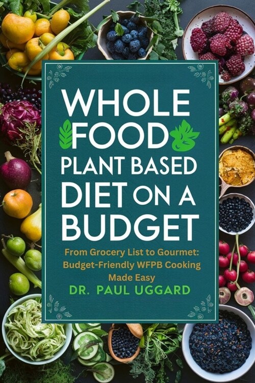 Whole Food Plant Based Diet on a Budget: From Grocery List to Gourmet: Budget-Friendly WFPB Cooking Made Easy (Paperback)