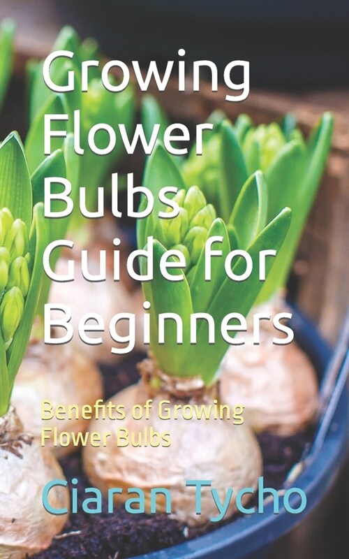 Growing Flower Bulbs Guide for Beginners: Benefits of Growing Flower Bulbs (Paperback)