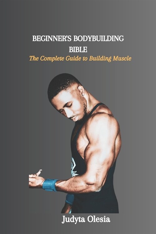 Beginners Bodybuilding Bible: The Complete Guide to Building Muscle (Paperback)