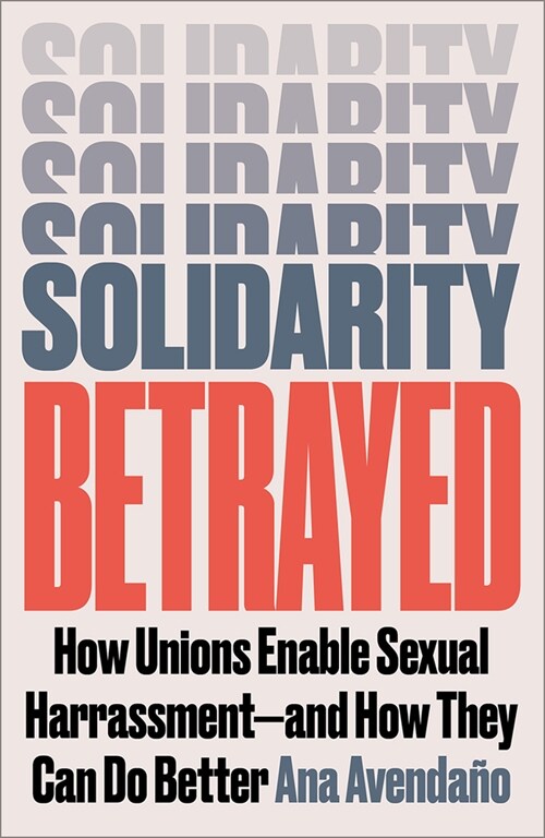 Solidarity Betrayed: How Unions Enable Sexual Harassment - And How They Can Do Better (Paperback)