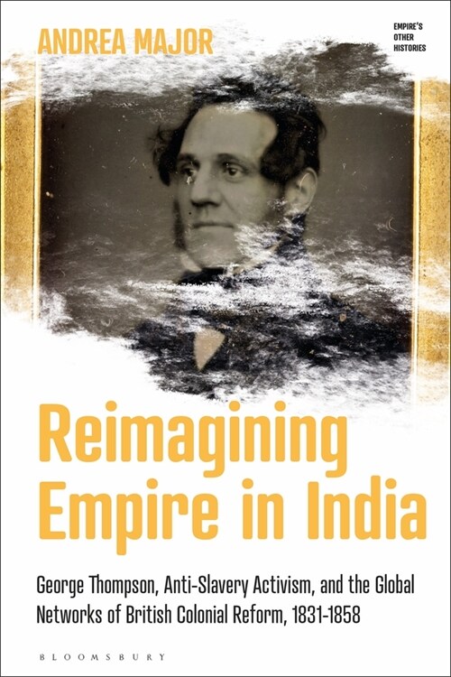 Reimagining Empire in India: George Thompson, Anti-Slavery Activism, and the Global Networks of British Colonial Reform, 1831-1858 (Hardcover)