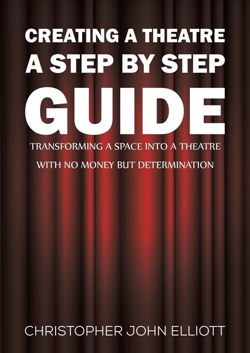 Creating a Theatre – A Step by Step Guide : Transforming a space into a theatre with no money but determination (Paperback)