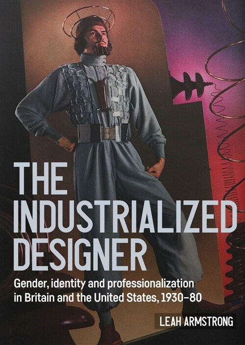 The Industrialized Designer : Gender, Identity and Professionalization in Britain and the United States, 1930-80 (Hardcover)
