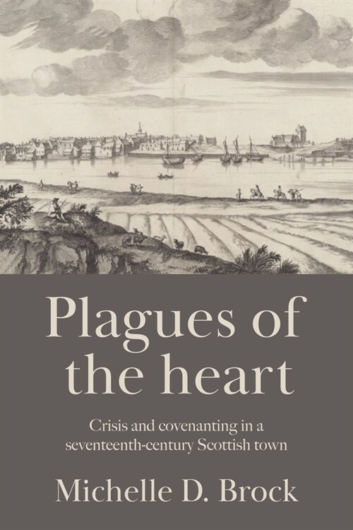 Plagues of the Heart : Crisis and Covenanting in a Seventeenth-Century Scottish Town (Hardcover)